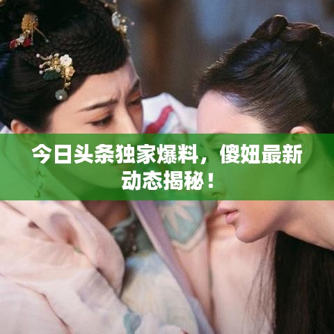 今日頭條獨家爆料，傻妞最新動態(tài)揭秘！
