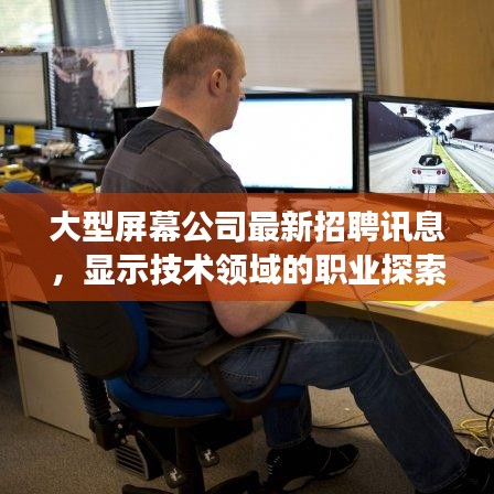 大型屏幕公司最新招聘訊息，顯示技術(shù)領(lǐng)域的職業(yè)探索與發(fā)展機(jī)遇
