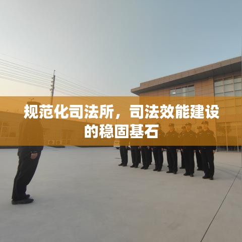 規(guī)范化司法所，司法效能建設(shè)的穩(wěn)固基石