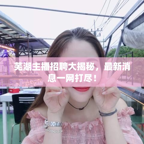 蕪湖主播招聘大揭秘，最新消息一網(wǎng)打盡！