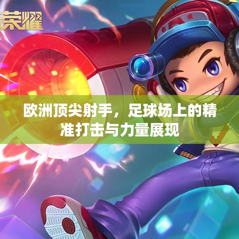 歐洲頂尖射手，足球場上的精準打擊與力量展現(xiàn)
