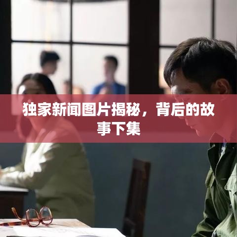 獨家新聞圖片揭秘，背后的故事下集
