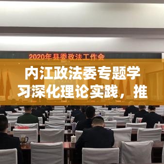內(nèi)江政法委專題學(xué)習(xí)深化理論實(shí)踐，推動(dòng)政法工作創(chuàng)新升級(jí)
