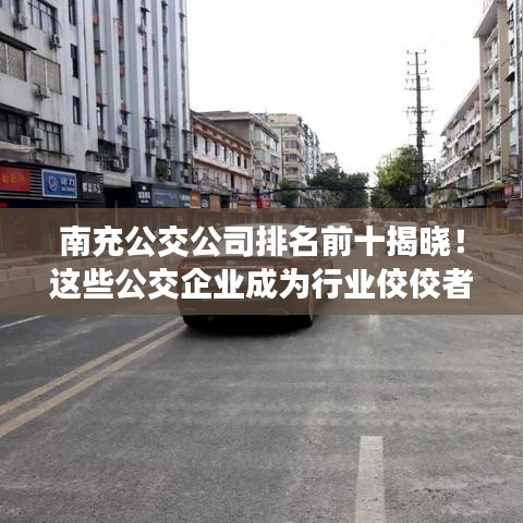 南充公交公司排名前十揭曉！這些公交企業(yè)成為行業(yè)佼佼者