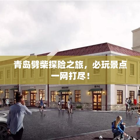 青島劈柴探險(xiǎn)之旅，必玩景點(diǎn)一網(wǎng)打盡！