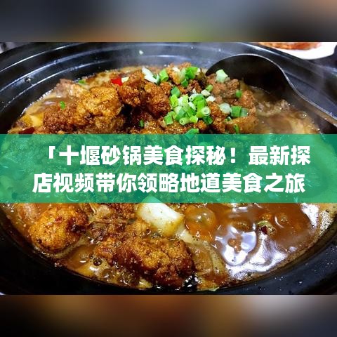 「十堰砂鍋美食探秘！最新探店視頻帶你領(lǐng)略地道美食之旅！」