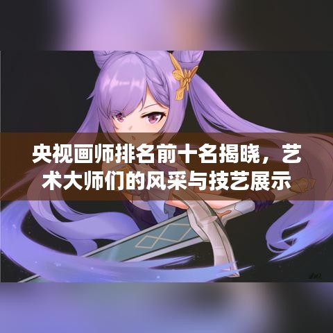 央視畫師排名前十名揭曉，藝術(shù)大師們的風(fēng)采與技藝展示