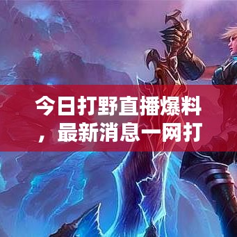 今日打野直播爆料，最新消息一網(wǎng)打盡！
