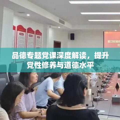 品德專題黨課深度解讀，提升黨性修養(yǎng)與道德水平