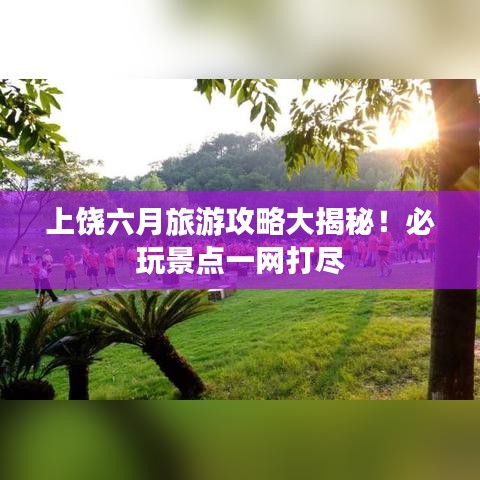 上饒六月旅游攻略大揭秘！必玩景點一網(wǎng)打盡