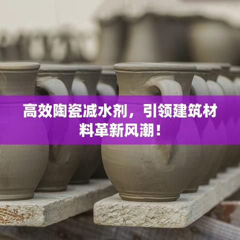 高效陶瓷減水劑，引領(lǐng)建筑材料革新風(fēng)潮！