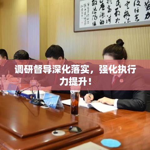 調(diào)研督導深化落實，強化執(zhí)行力提升！