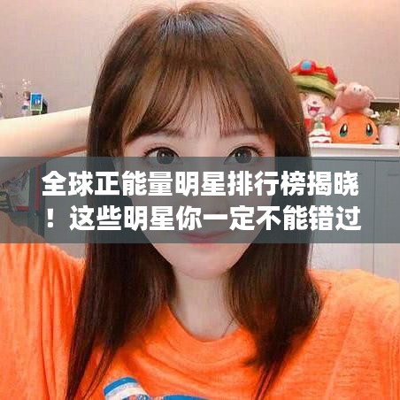 全球正能量明星排行榜揭曉！這些明星你一定不能錯(cuò)過(guò)！