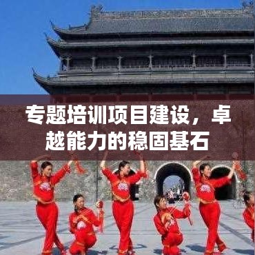 專(zhuān)題培訓(xùn)項(xiàng)目建設(shè)，卓越能力的穩(wěn)固基石