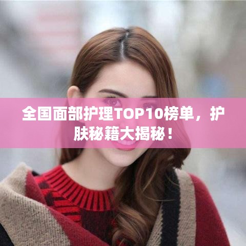 全國面部護理TOP10榜單，護膚秘籍大揭秘！