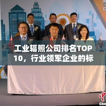 工業(yè)輻照公司排名TOP10，行業(yè)領(lǐng)軍企業(yè)的標桿地位