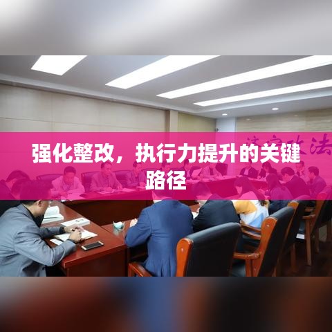 強(qiáng)化整改，執(zhí)行力提升的關(guān)鍵路徑
