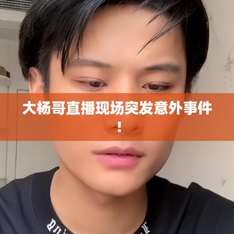 大楊哥直播現(xiàn)場突發(fā)意外事件！
