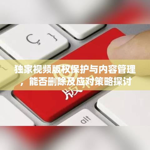 獨(dú)家視頻版權(quán)保護(hù)與內(nèi)容管理，能否刪除及應(yīng)對策略探討