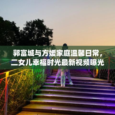 郭富城與方媛家庭溫馨日常，二女兒幸福時(shí)光最新視頻曝光