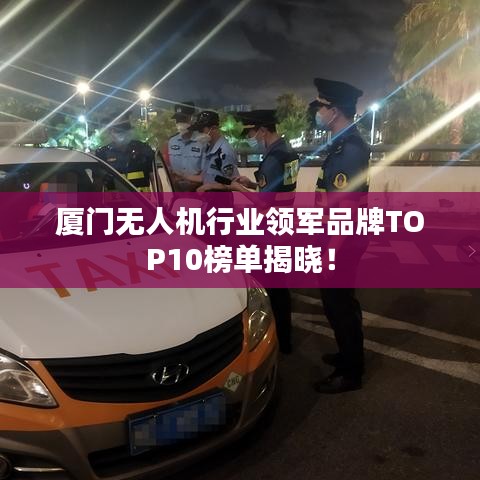 廈門無人機行業(yè)領(lǐng)軍品牌TOP10榜單揭曉！