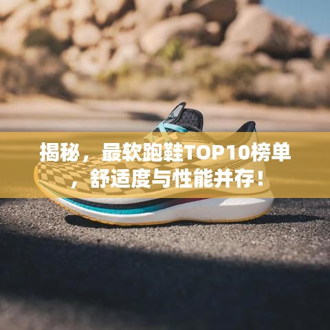 揭秘，最軟跑鞋TOP10榜單，舒適度與性能并存！