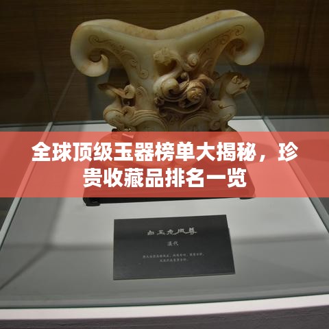 全球頂級玉器榜單大揭秘，珍貴收藏品排名一覽