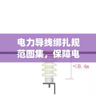 電力導(dǎo)線綁扎規(guī)范圖集，保障電力設(shè)施安全運行的實用指南