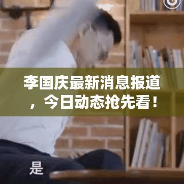 李國(guó)慶最新消息報(bào)道，今日動(dòng)態(tài)搶先看！