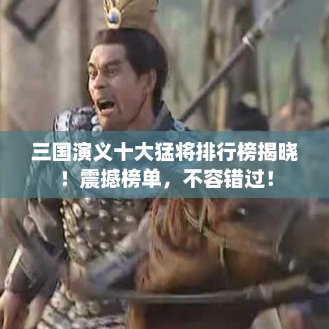 三國(guó)演義十大猛將排行榜揭曉！震撼榜單，不容錯(cuò)過(guò)！