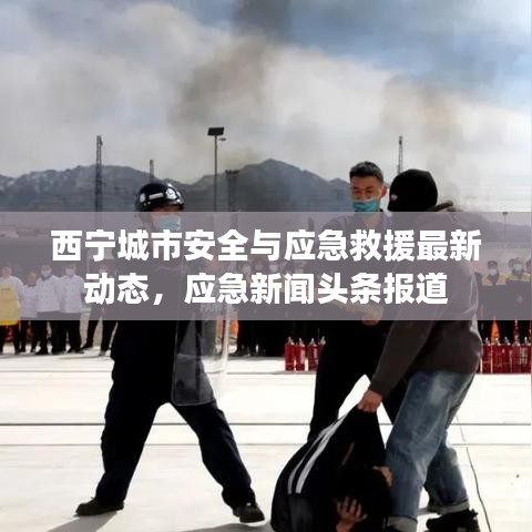 西寧城市安全與應急救援最新動態(tài)，應急新聞頭條報道
