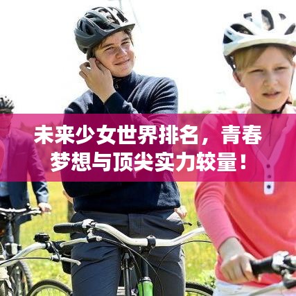 未來少女世界排名，青春夢想與頂尖實力較量！