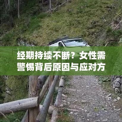 經(jīng)期持續(xù)不斷？女性需警惕背后原因與應(yīng)對(duì)方法！