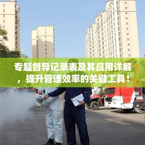 專題督導(dǎo)記錄表及其應(yīng)用詳解，提升管理效率的關(guān)鍵工具！