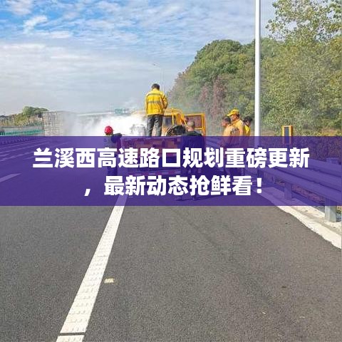 蘭溪西高速路口規(guī)劃重磅更新，最新動(dòng)態(tài)搶鮮看！