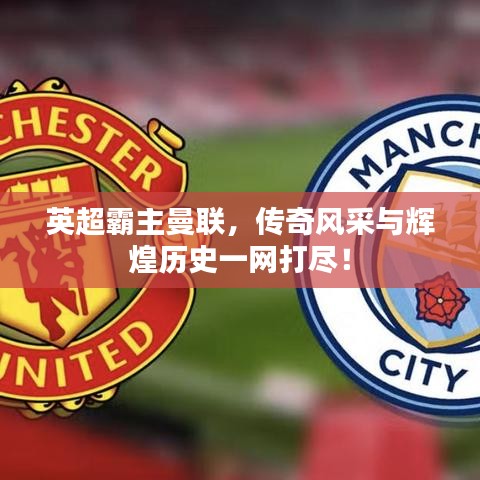 英超霸主曼聯(lián)，傳奇風(fēng)采與輝煌歷史一網(wǎng)打盡！