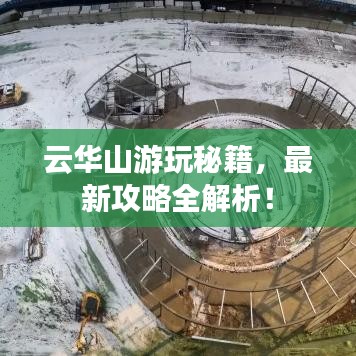云華山游玩秘籍，最新攻略全解析！