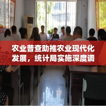 農(nóng)業(yè)普查助推農(nóng)業(yè)現(xiàn)代化發(fā)展，統(tǒng)計(jì)局實(shí)施深度調(diào)查行動(dòng)