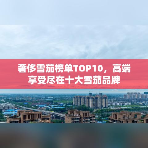 奢侈雪茄榜單TOP10，高端享受盡在十大雪茄品牌