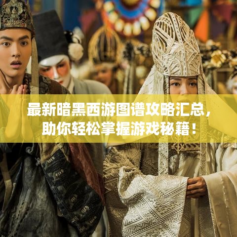 最新暗黑西游圖譜攻略匯總，助你輕松掌握游戲秘籍！