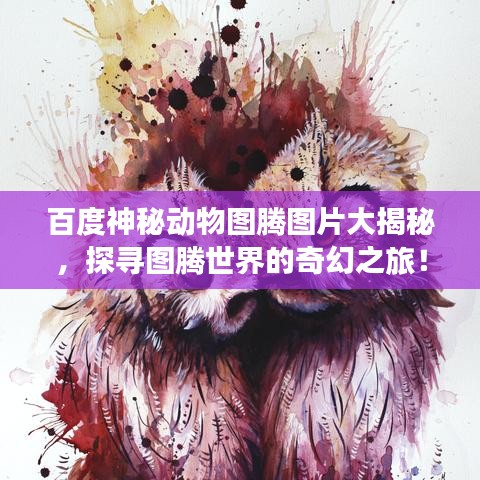 百度神秘動(dòng)物圖騰圖片大揭秘，探尋圖騰世界的奇幻之旅！