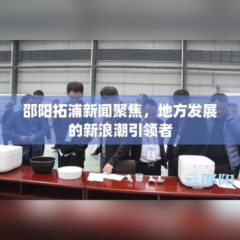 邵陽拓浦新聞聚焦，地方發(fā)展的新浪潮引領者