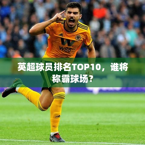 英超球員排名TOP10，誰將稱霸球場？