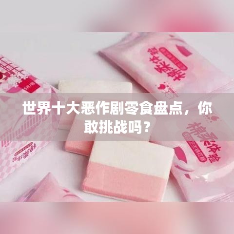 世界十大惡作劇零食盤點(diǎn)，你敢挑戰(zhàn)嗎？
