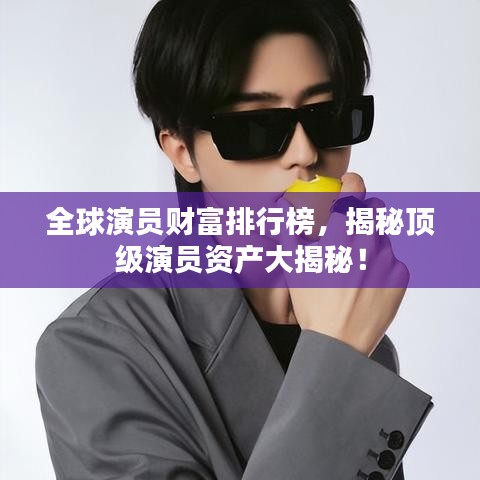 全球演員財(cái)富排行榜，揭秘頂級(jí)演員資產(chǎn)大揭秘！