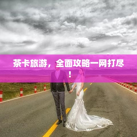 茶卡旅游，全面攻略一網(wǎng)打盡！