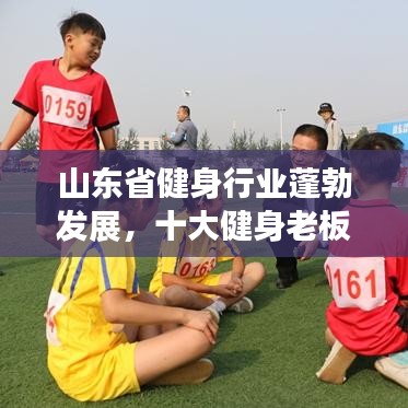 山東省健身行業(yè)蓬勃發(fā)展，十大健身老板引領(lǐng)潮流榜單揭曉！
