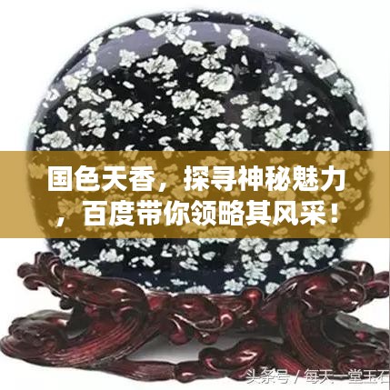 國色天香，探尋神秘魅力，百度帶你領(lǐng)略其風(fēng)采！