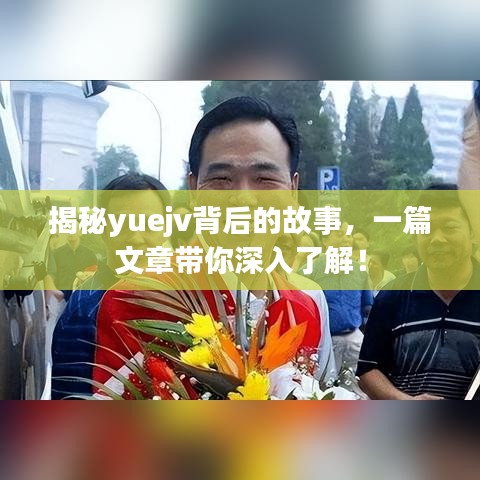 揭秘yuejv背后的故事，一篇文章帶你深入了解！