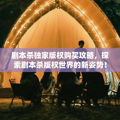 劇本殺獨家版權(quán)購買攻略，探索劇本殺版權(quán)世界的新姿勢！